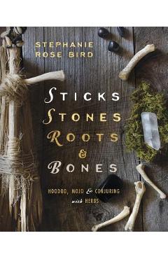 Sticks, Stones, Roots & Bones: Hoodoo, Mojo & Conjuring with Herbs - Stephanie Rose Bird