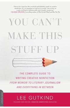 You Can\'t Make This Stuff Up: The Complete Guide to Writing Creative Nonfiction--From Memoir to Literary Journalism and Everything in Between - Lee Gutkind
