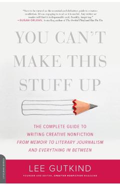 You Can't Make This Stuff Up: The Complete Guide to Writing Creative Nonfiction--From Memoir to Literary Journalism and Everything in Between - Lee Gutkind
