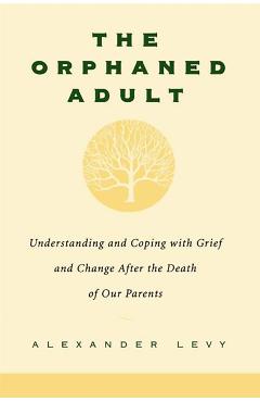 The Orphaned Adult: Understanding and Coping with Grief and Change After the Death of Our Parents - Alexander Levy
