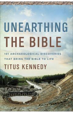 Unearthing the Bible: 101 Archaeological Discoveries That Bring the Bible to Life - Titus M. Kennedy