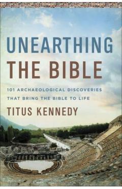 Unearthing the Bible: 101 Archaeological Discoveries That Bring the Bible to Life - Titus M. Kennedy