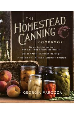 The Homestead Canning Cookbook: -Simple, Safe Instructions from a Certified Master Food Preserver -Over 150 Delicious, Homemade Recipes -Practical Hel - Georgia Varozza