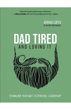 Dad Tired and Loving It: Stumbling Your Way to Spiritual Leadership - Jerrad Lopes