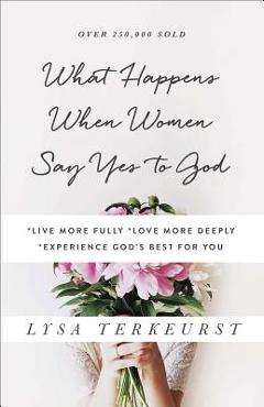What Happens When Women Say Yes to God: *live More Fully *love More Deeply *experience God\'s Best for You - Lysa Terkeurst