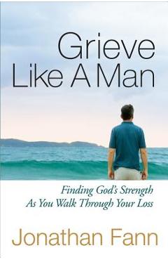 Grieve Like a Man: Finding God\'s Strength as You Walk Through Your Loss - Jonathan Fann
