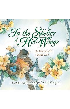 In the Shelter of His Wings: Resting in God\'s Tender Care - Carolyn Shores Wright