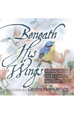 Beneath His Wings: Abiding in God\'s Comfort and Love - Carolyn Shores Wright