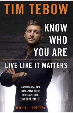 Know Who You Are. Live Like It Matters.: A Homeschooler\'s Interactive Guide to Discovering Your True Identity - Tim Tebow