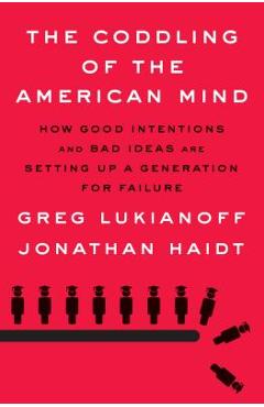 The Coddling of the American Mind: How Good Intentions and Bad Ideas Are Setting Up a Generation for Failure - Greg Lukianoff