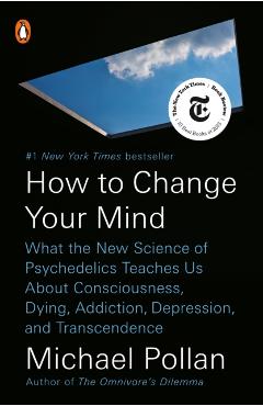 How to Change Your Mind: What the New Science of Psychedelics Teaches Us about Consciousness, Dying, Addiction, Depression, and Transcendence - Michael Pollan
