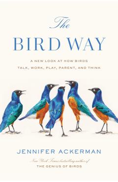 The Bird Way: A New Look at How Birds Talk, Work, Play, Parent, and Think - Jennifer Ackerman
