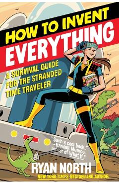 How to Invent Everything: A Survival Guide for the Stranded Time Traveler - Ryan North