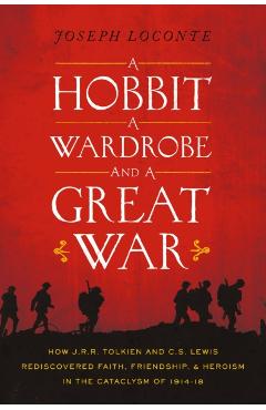 A Hobbit, a Wardrobe, and a Great War: How J.R.R. Tolkien and C.S. Lewis Rediscovered Faith, Friendship, and Heroism in the Cataclysm of 1914-1918 - Joseph Loconte