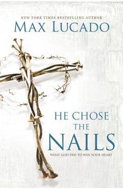 He Chose the Nails: What God Did to Win Your Heart - Max Lucado