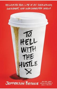 To Hell with the Hustle: Reclaiming Your Life in an Overworked, Overspent, and Overconnected World - Jefferson Bethke