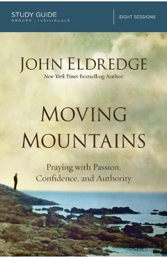 Moving Mountains: Praying with Passion, Confidence, and Authority - John Eldredge