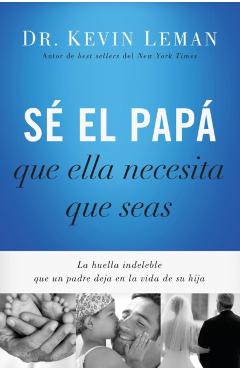 S� El Pap� Que Ella Necesita Que Seas: La Huella Indeleble Que Un Padre Deja En La Vida de Su Hija = Be the Dad She Needs You to Be - Kevin Leman