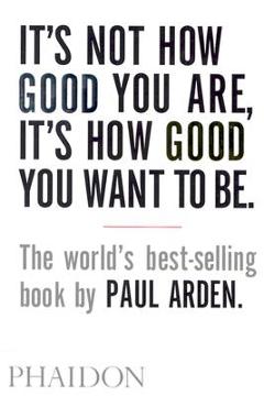 It\'s Not How Good You Are, It\'s How Good You Want to Be - Paul Arden