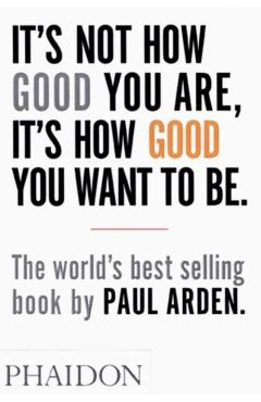 It's Not How Good You Are, It's How Good You Want to Be - Paul Arden