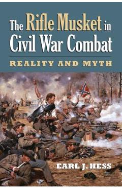 The Rifle Musket in Civil War Combat: Reality and Myth - Earl J. Hess