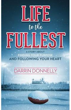 Life to the Fullest: A Story About Finding Your Purpose and Following Your Heart - Darrin Donnelly