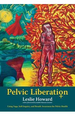 Pelvic Liberation: Using Yoga, Self-Inquiry, and Breath Awareness for Pelvic Health - Leslie Howard