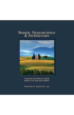 Beauty, Neuroscience, and Architecture: Timeless Patterns and Their Impact on Our Well-Being - Donald H. Ruggles