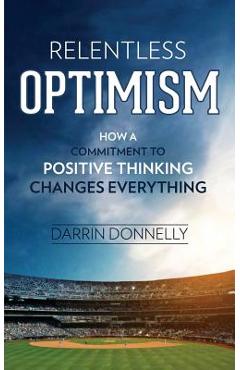 Relentless Optimism: How a Commitment to Positive Thinking Changes Everything - Darrin Donnelly