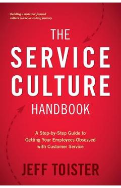 The Service Culture Handbook: A Step-By-Step Guide to Getting Your Employees Obsessed with Customer Service - Jeff Toister