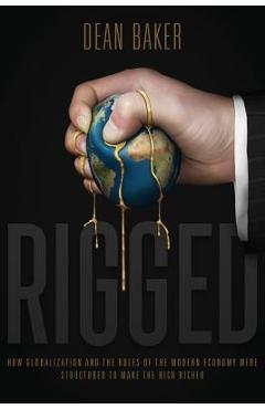 Rigged: How Globalization and the Rules of the Modern Economy Were Structured to Make the Rich Richer - Dean Baker