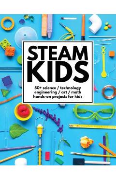 STEAM Kids: 50+ Science / Technology / Engineering / Art / Math Hands-On Projects for Kids - Anne Carey