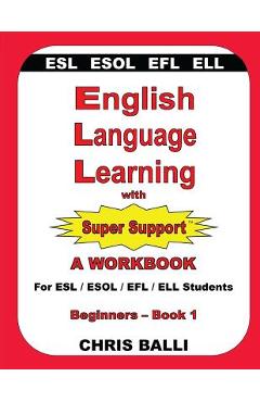 English Language Learning with Super Support: Beginners - Book 1: A WORKBOOK For ESL / ESOL / EFL / ELL Students - Chris Balli