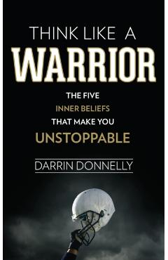 Think Like a Warrior: The Five Inner Beliefs That Make You Unstoppable - Darrin Donnelly