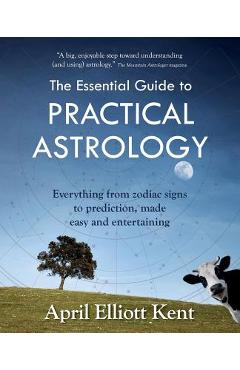 The Essential Guide to Practical Astrology: Everything from zodiac signs to prediction, made easy and entertaining - April Elliott Kent