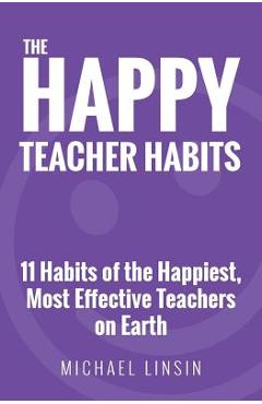 The Happy Teacher Habits: 11 Habits of the Happiest, Most Effective Teachers on Earth - Michael Linsin