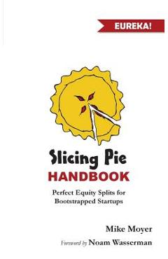 Slicing Pie Handbook: Perfectly Fair Equity Splits for Bootstrapped Startups - Mike Moyer