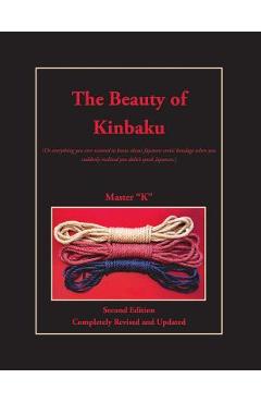 The Beauty of Kinbaku: (Or everything you ever wanted to know about Japanese erotic bondage when you suddenly realized you didn\'t speak Japan - Master k