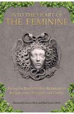 Into the Heart of the Feminine: Facing the Death Mother Archetype to Reclaim Love, Strength, and Vitality - Massimilla Harris