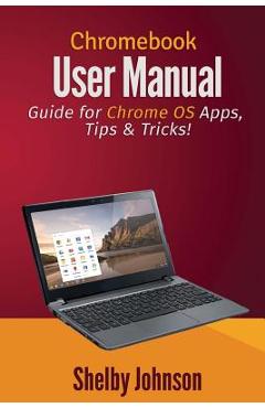 Chromebook User Manual: Guide for Chrome OS Apps, Tips & Tricks! - Shelby Johnson