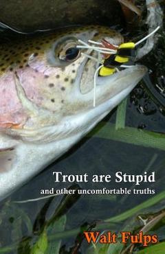 Trout Are Stupid: and other uncomfortable truths - Walter E. Fulps