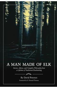 A Man Made of Elk: Stories, Advice, and Campfire Philosophy from a Lifetime of Traditional Bowhunting - David Petersen