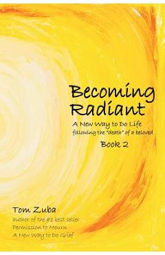 Becoming Radiant: A New Way to Do Life following the death of a beloved - Tom Zuba