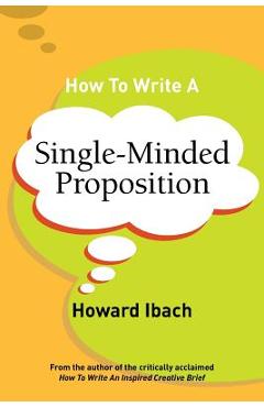 How To Write A Single-Minded Proposition: Five insights on advertising\'s most difficult sentence. Plus two new approaches. - Howard Ibach