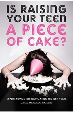 Is Raising Your Teen a Piece of Cake?: Expert Advice for Navigating the Teen Years - Gail A. Manahan