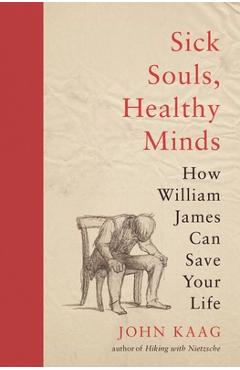 Sick Souls, Healthy Minds: How William James Can Save Your Life - John Kaag