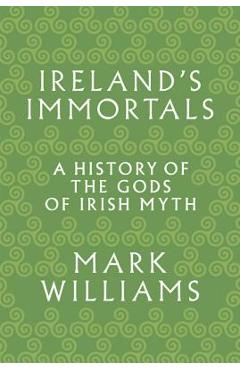 Ireland's Immortals: A History of the Gods of Irish Myth - Mark Williams