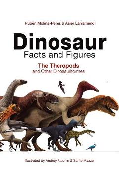 Dinosaur Facts and Figures: The Theropods and Other Dinosauriformes - Ruben Molina-perez