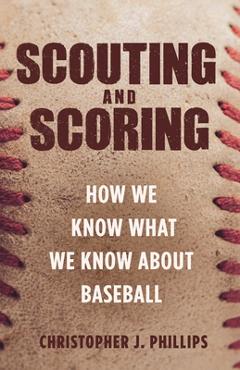 Scouting and Scoring: How We Know What We Know about Baseball - Christopher Phillips