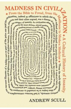 Madness in Civilization: A Cultural History of Insanity, from the Bible to Freud, from the Madhouse to Modern Medicine - Andrew Scull